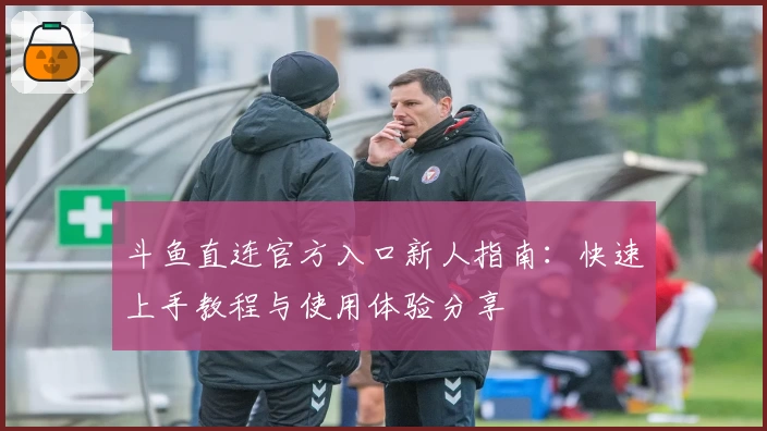 斗鱼直连官方入口新人指南：快速上手教程与使用体验分享