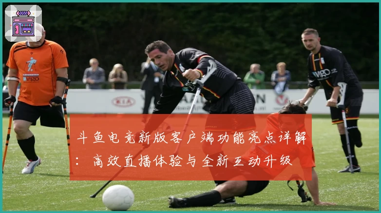 斗鱼电竞新版客户端功能亮点详解：高效直播体验与全新互动升级