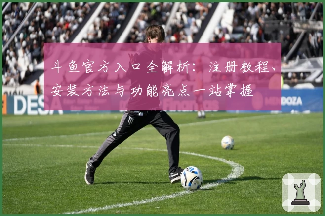 斗鱼官方入口全解析:注册教程、安装方法与功能亮点一站掌握