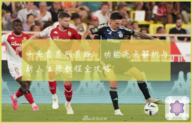 斗鱼首页网页版：功能亮点解析与新人注册教程全攻略