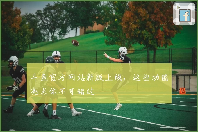 斗鱼官方网站新版上线，这些功能亮点你不可错过