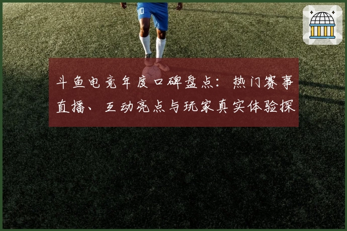 斗鱼电竞年度口碑盘点：热门赛事直播、互动亮点与玩家真实体验探秘