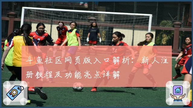 斗鱼社区网页版入口解析：新人注册教程及功能亮点详解