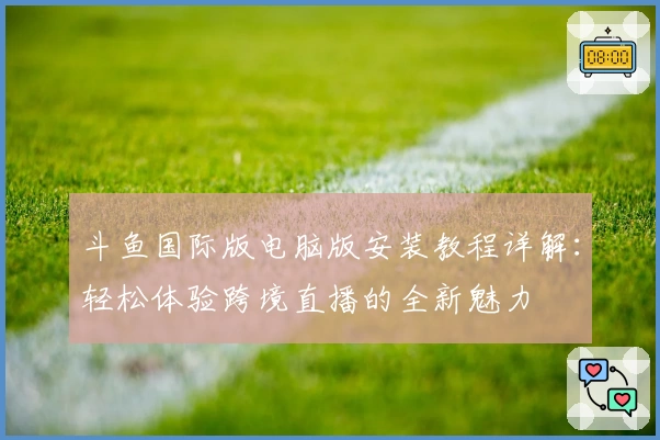 斗鱼国际版电脑版安装教程详解：轻松体验跨境直播的全新魅力