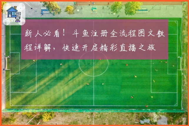 新人必看！斗鱼注册全流程图文教程详解，快速开启精彩直播之旅