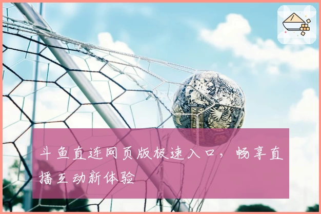 斗鱼直连网页版极速入口,畅享直播互动新体验