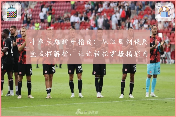 斗鱼点播新手指南：从注册到使用全流程解析，让你轻松掌握精彩内容