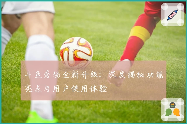 斗鱼秀场全新升级:深度揭秘功能亮点与用户使用体验