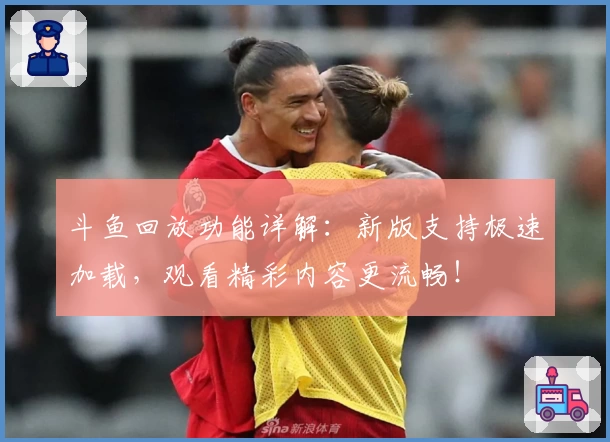 斗鱼回放功能详解：新版支持极速加载，观看精彩内容更流畅！