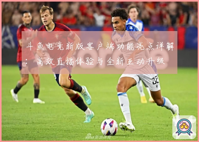 斗鱼电竞新版客户端功能亮点详解：高效直播体验与全新互动升级