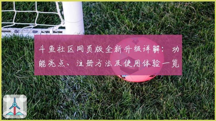 斗鱼社区网页版全新升级详解：功能亮点、注册方法及使用体验一览