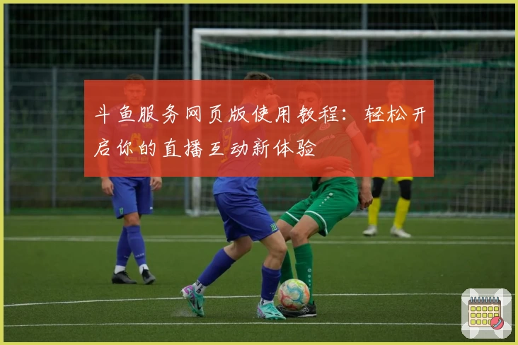 斗鱼服务网页版使用教程：轻松开启你的直播互动新体验