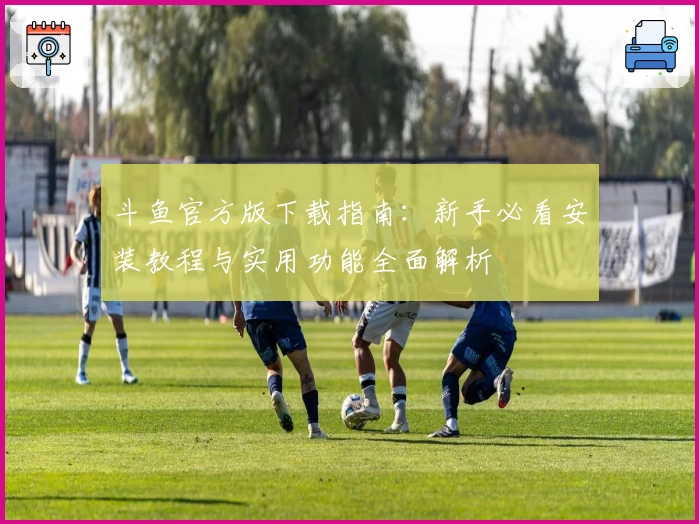 斗鱼官方版下载指南：新手必看安装教程与实用功能全面解析