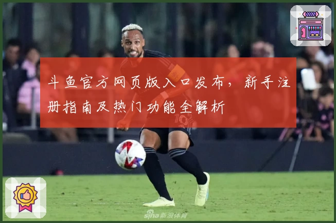 斗鱼官方网页版入口发布，新手注册指南及热门功能全解析