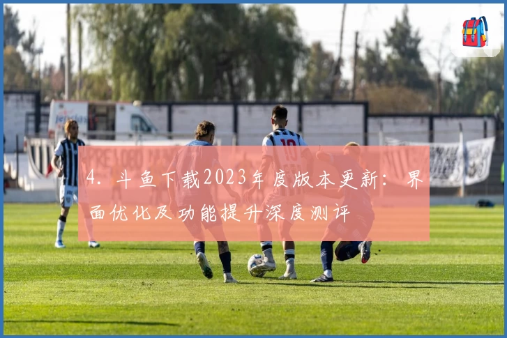 4. 斗鱼下载2023年度版本更新：界面优化及功能提升深度测评