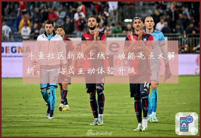 斗鱼社区新版上线：功能亮点大解析，一站式互动体验升级