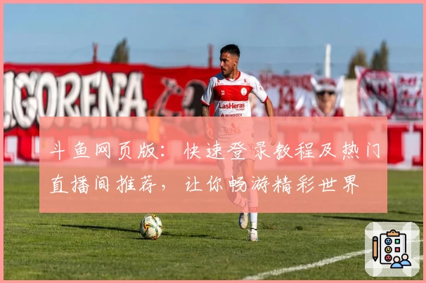 斗鱼网页版：快速登录教程及热门直播间推荐，让你畅游精彩世界