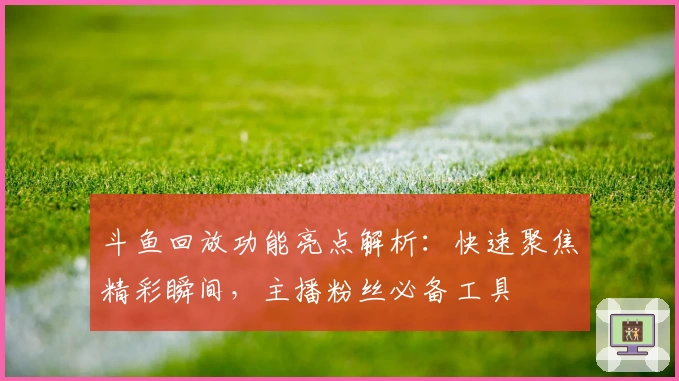 斗鱼回放功能亮点解析：快速聚焦精彩瞬间，主播粉丝必备工具