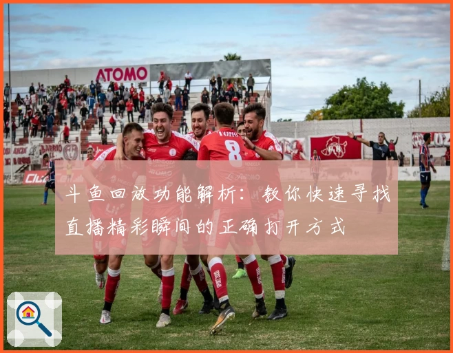 斗鱼回放功能解析：教你快速寻找直播精彩瞬间的正确打开方式