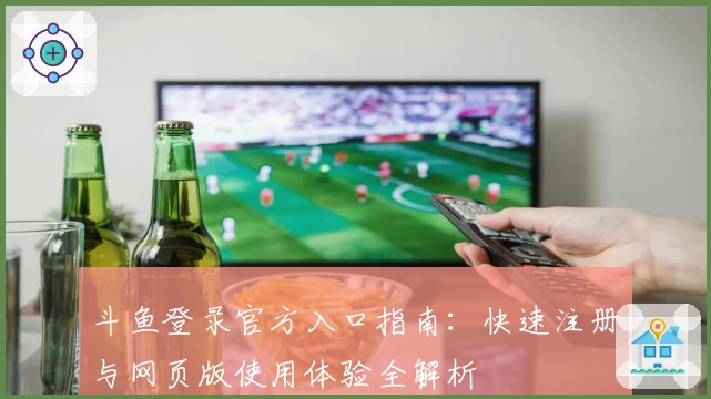 斗鱼登录官方入口指南：快速注册与网页版使用体验全解析