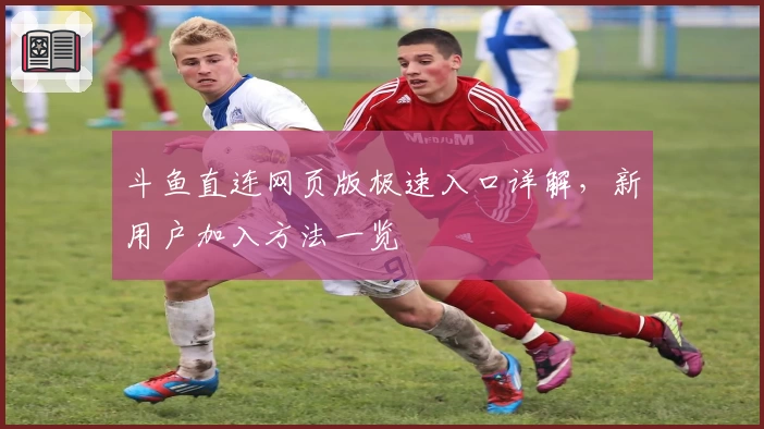 斗鱼直连网页版极速入口详解，新用户加入方法一览