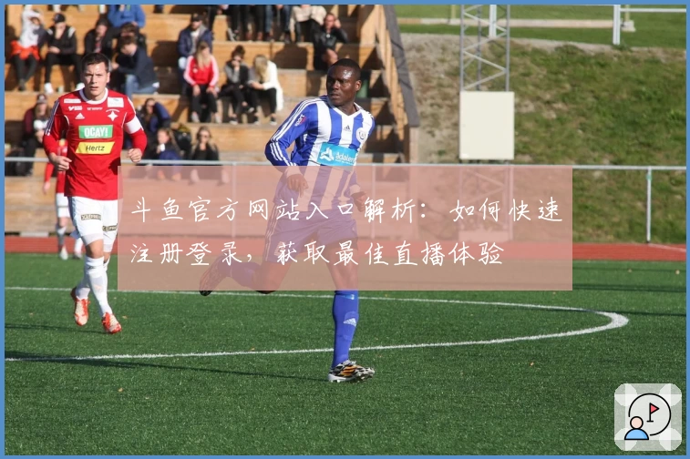 斗鱼官方网站入口解析：如何快速注册登录，获取最佳直播体验