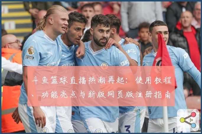 斗鱼篮球直播热潮再起：使用教程、功能亮点与新版网页版注册指南汇总