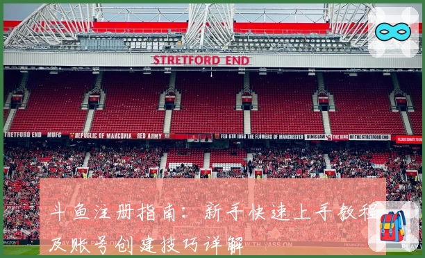 斗鱼注册指南:新手快速上手教程及账号创建技巧详解