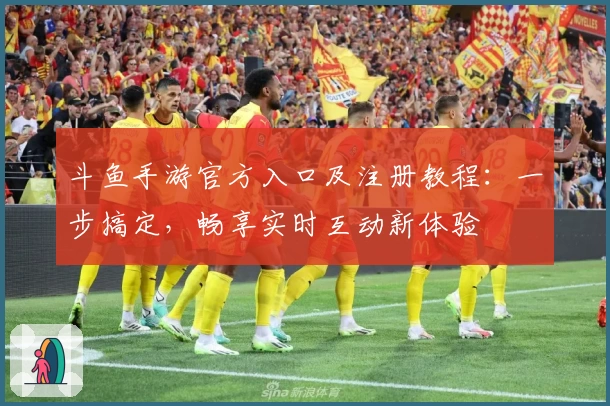 斗鱼手游官方入口及注册教程：一步搞定，畅享实时互动新体验