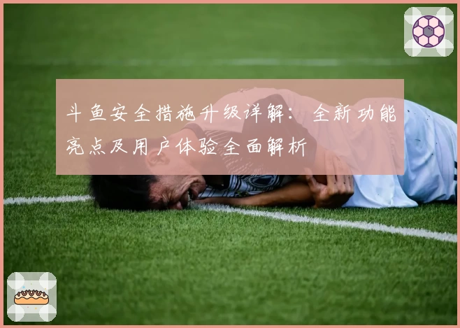 斗鱼安全措施升级详解：全新功能亮点及用户体验全面解析