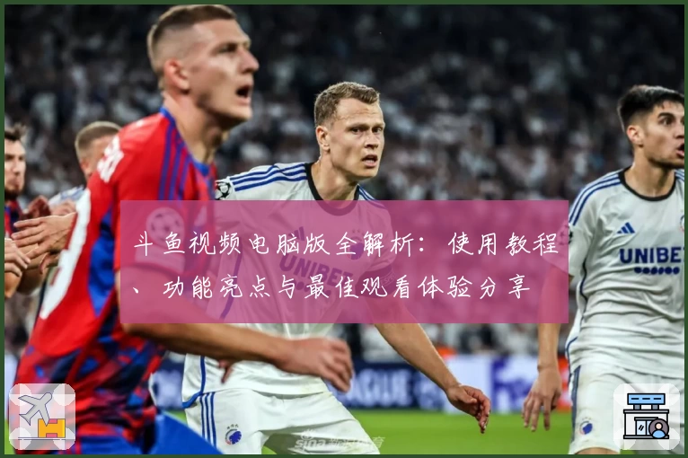 斗鱼视频电脑版全解析：使用教程、功能亮点与最佳观看体验分享