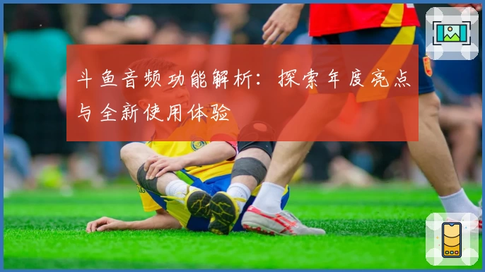 斗鱼音频功能解析：探索年度亮点与全新使用体验