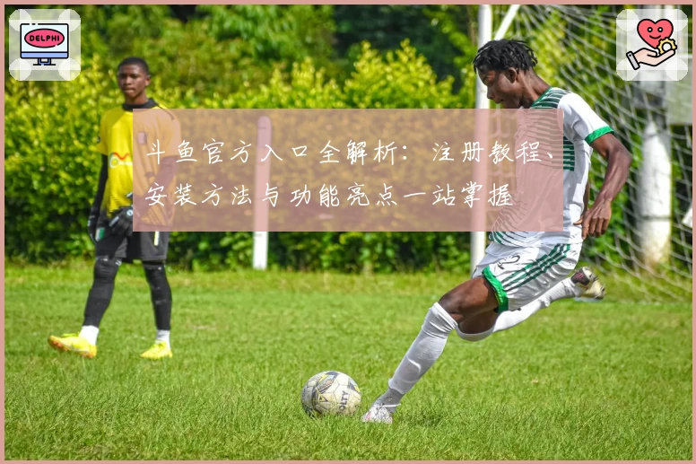 斗鱼官方入口全解析：注册教程、安装方法与功能亮点一站掌握