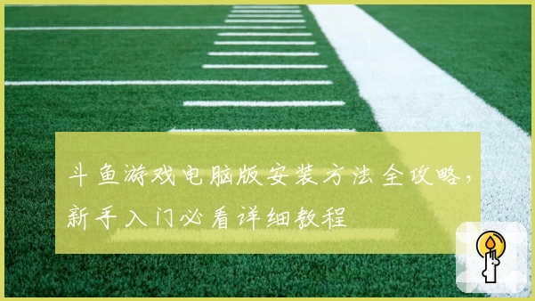 斗鱼游戏电脑版安装方法全攻略,新手入门必看详细教程