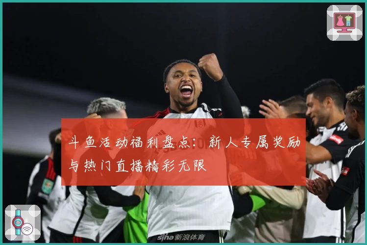 斗鱼活动福利盘点：新人专属奖励与热门直播精彩无限