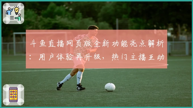 斗鱼直播网页版全新功能亮点解析：用户体验再升级，热门主播互动零距离
