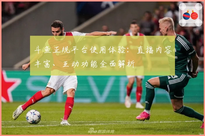 斗鱼正规平台使用体验:直播内容丰富、互动功能全面解析