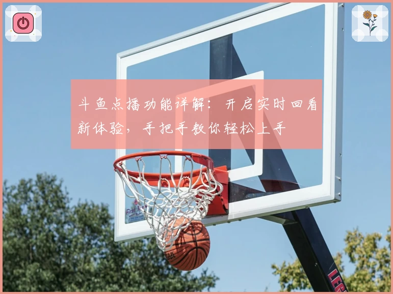 斗鱼点播功能详解：开启实时回看新体验，手把手教你轻松上手