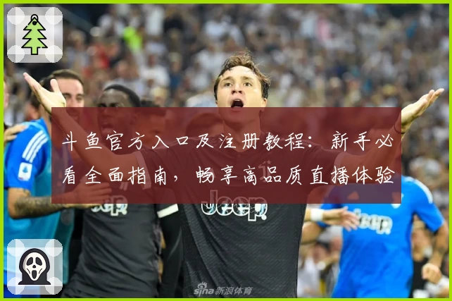 斗鱼官方入口及注册教程：新手必看全面指南，畅享高品质直播体验