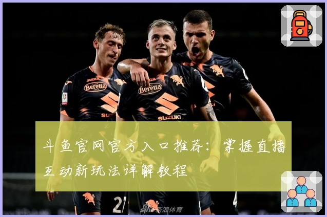 斗鱼官网官方入口推荐：掌握直播互动新玩法详解教程