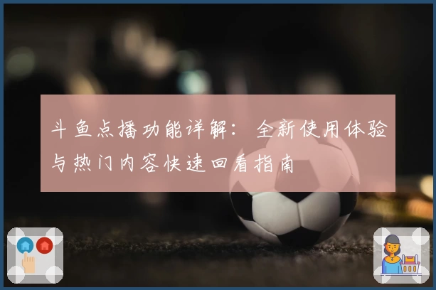 斗鱼点播功能详解：全新使用体验与热门内容快速回看指南