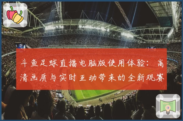 斗鱼足球直播电脑版使用体验：高清画质与实时互动带来的全新观赛享受