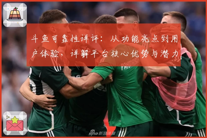 斗鱼可靠性详评：从功能亮点到用户体验，详解平台核心优势与潜力
