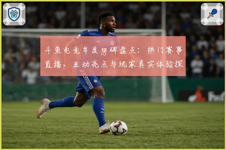 斗鱼电竞年度口碑盘点：热门赛事直播、互动亮点与玩家真实体验探秘