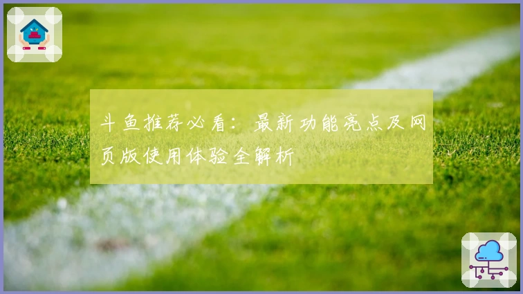 斗鱼推荐必看:最新功能亮点及网页版使用体验全解析
