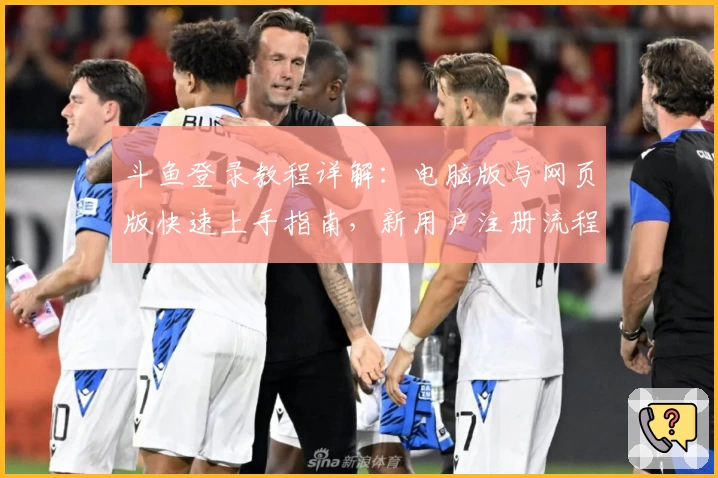 斗鱼登录教程详解：电脑版与网页版快速上手指南，新用户注册流程一步到位