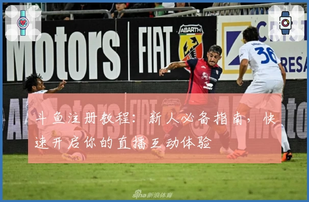 斗鱼注册教程：新人必备指南，快速开启你的直播互动体验