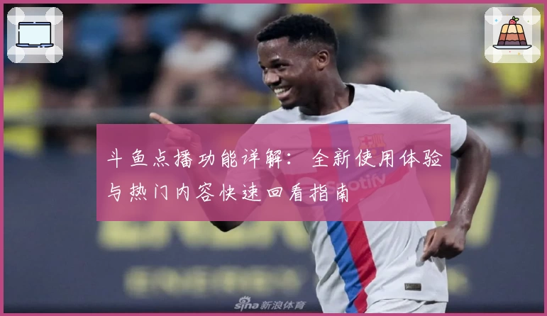 斗鱼点播功能详解：全新使用体验与热门内容快速回看指南