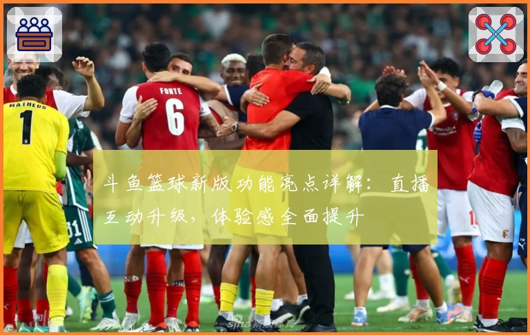 斗鱼篮球新版功能亮点详解：直播互动升级，体验感全面提升