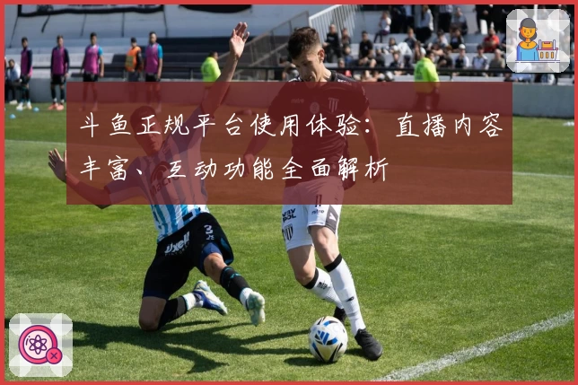 斗鱼正规平台使用体验:直播内容丰富、互动功能全面解析